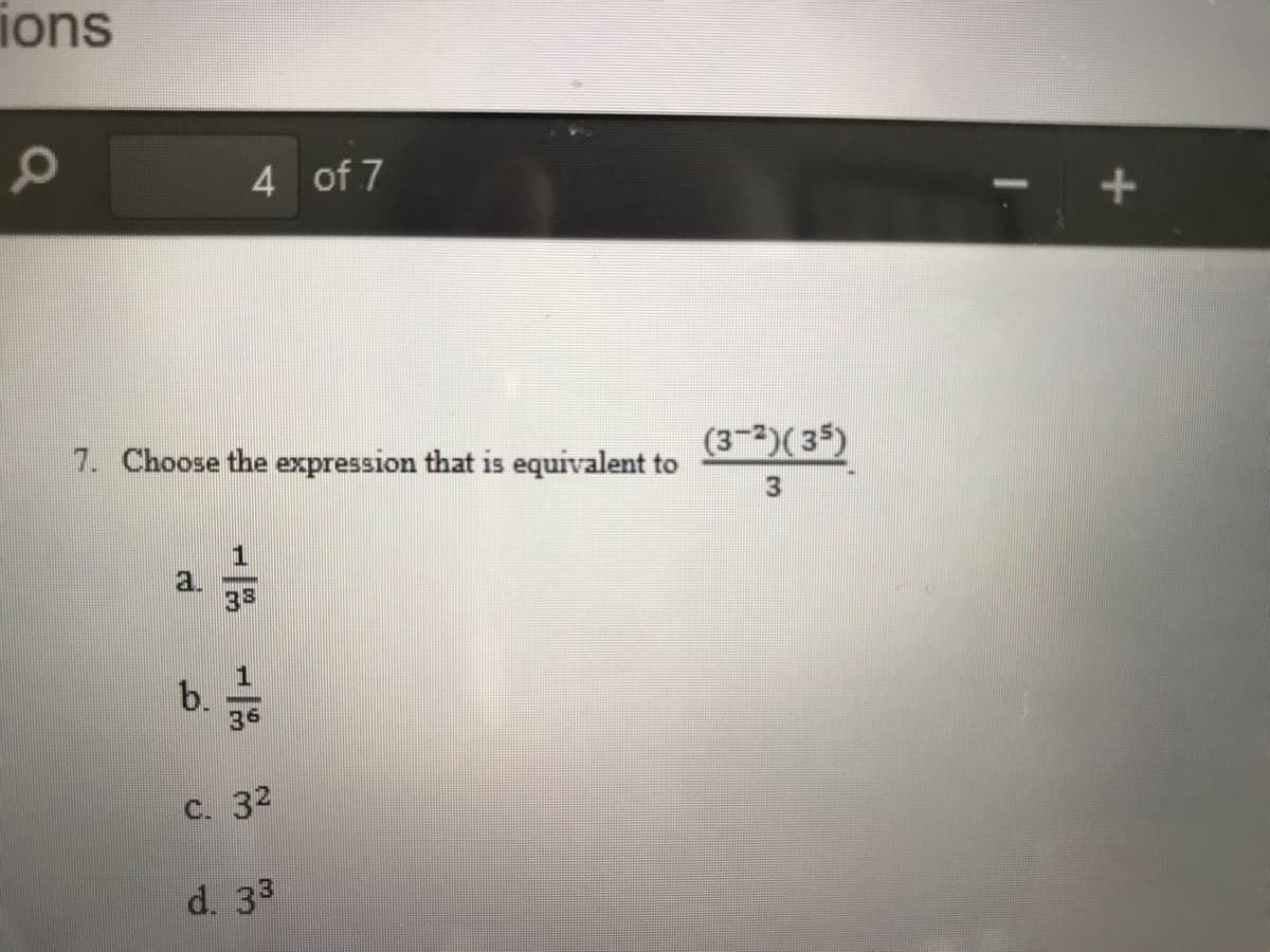 ions
4 of 7
7. Choose the expression that is equivalent to
(3-2)(35)
a.
3s
1
b.
36
C. 32
d. 33
