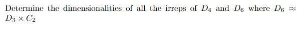 Determine the dimensionalities of all the irreps of D4 and D6 where D6 =
D3 x C2
