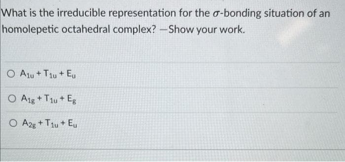 What is the irreducible representation for the o-bonding situation of an
homolepetic octahedral complex? -Show your work.
O Atu + T1u+Eu
O A1g + T1u + Eg
O A2g + T1u+ E
