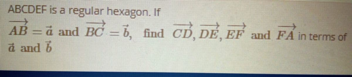 ABCDEF is a regular hexagon. If
AB -d and BC = b, find CD, DE and FA in terms of
d and 6
EF
