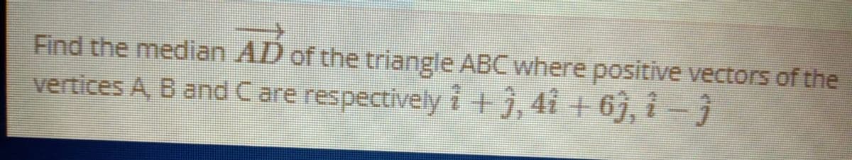 Find the median AD of the triangle ABC where positive vectors of the
vertices A, B and C are respectively i + j, 4i + 6j, i - j
