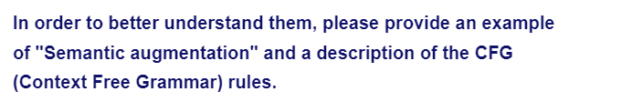 In order to better understand them, please provide an example
of "Semantic augmentation" and a description of the CFG
(Context Free Grammar) rules.