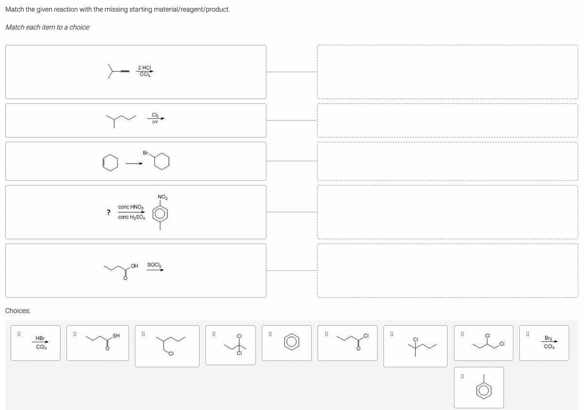 Match the given reaction with the missing starting material/reagent/product.
Match each item to a choice:
2 HCI
CC
uv
Br
NO2
conc HNO3
?
conc H2SO4
OH
SOCI,
Choices:
SH
.CI
HBr
Brz
:::
:::
:::
:::
:::
:::
:::
:::
:::
:::
