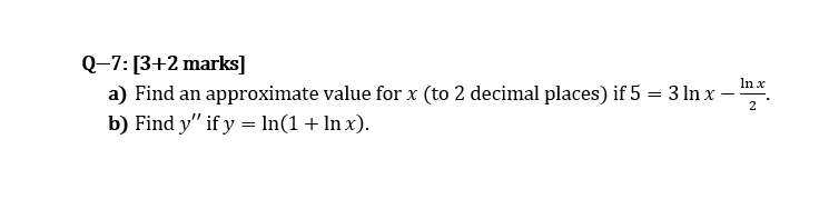 Q-7: [3+2 marks]
a) Find an approximate value for x (to 2 decimal places) if 5 = 3 In x -
b) Find y" if y = In(1 + In x).
In x
2
