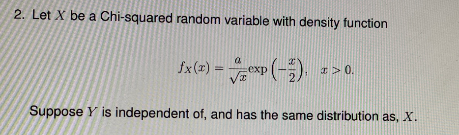 2. Let X be a Chi-squared random variable with density function
fx(x) = exp
x > 0.
2
Suppose Y is independent of, and has the same distribution as, X.
