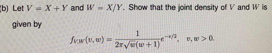 (b) Let V = X +Y and W = X/Y. Show that the joint density of V and W is
given by
1
fv,w(v, w)
%3D
e~v/2
v, w > 0.
2m /w(w+1)
