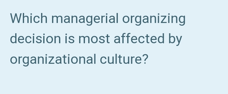 Which managerial organizing
decision is most affected by
organizational culture?
