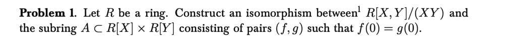 Problem 1. Let R be a ring. Construct an isomorphism between¹ R[X,Y]/(XY) and
the subring A CR[X] × R[Y] consisting of pairs (f, g) such that f(0) = g(0).