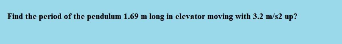 Find the period of the pendulum 1.69 m long in elevator moving with 3.2 m/s2 up?
