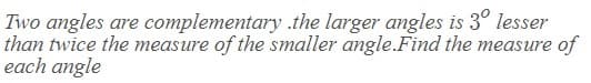 Two angles are complementary .the larger angles is 3° lesser
than twice the measure of the smaller angle.Find the measure of
each angle
