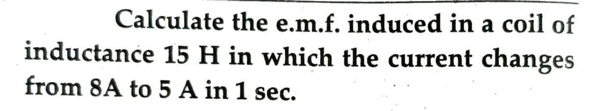 Calculate the e.m.f. induced in a coil of
inductance 15 H in which the current changes
from 8A to 5 A in 1 sec.
