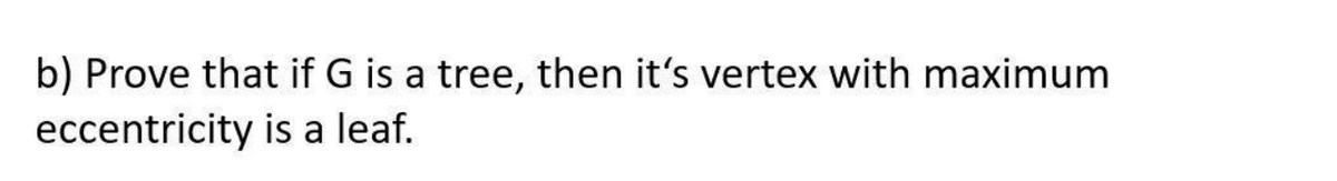 b) Prove that if G is a tree, then it's vertex with maximum
eccentricity is a leaf.