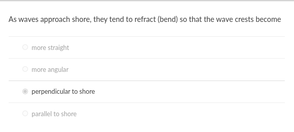 As waves approach shore, they tend to refract (bend) so that the wave crests become
more straight
O more angular
perpendicular to shore
O parallel to shore
