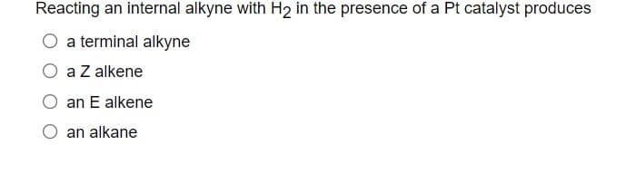 Reacting an internal alkyne with H2 in the presence of a Pt catalyst produces
a terminal alkyne
a Z alkene
an E alkene
an alkane
