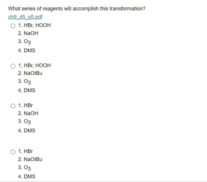 What series of reagents will accomplish this transformation?
ch9_d5_95.pdf
O 1. HBr, HOOH
2. NaOH
3.03
4. DMS
O 1. HBr, HOOH
2. NaOtBu
3. 03
4. DMS
O 1. HBr
2. NaOH
3.03
4. DMS
O 1. HBr
2. NaOtBu
3.03
4. DMS