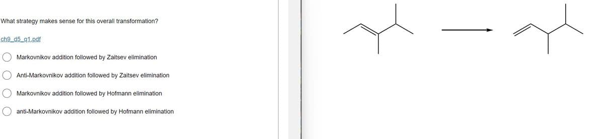 What strategy makes sense for this overall transformation?
ch9_d5_q1.pdf
Markovnikov addition followed by Zaitsev elimination
Anti-Markovnikov addition followed by Zaitsev elimination
Markovnikov addition followed by Hofmann elimination
anti-Markovnikov addition followed by Hofmann elimination