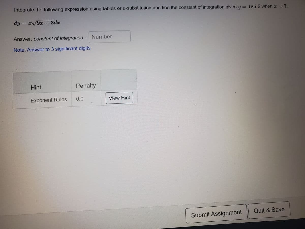 Integrate the following expression using tables or u-substitution and find the constant of integration given y = 185.5 when a = 7.
dy = x/9x + 3dx
%3D
Answer: constant of integration = Number
Note: Answer to 3 significant digits
Hint
Penalty
Exponent Rules
0.0
View Hint
Quit & Save
Submit Assignment
