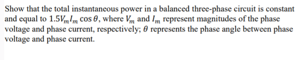 Show that the total instantaneous power in a balanced three-phase circuit is constant
and equal to 1.5VmIm cos 0, where Vm and Im represent magnitudes of the phase
voltage and phase current, respectively; 0 represents the phase angle between phase
voltage and phase current.