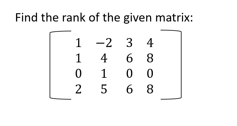 Find the rank of the given matrix:
1
-2 3 4
1
4
6 8
0
1
2
5
00
0
6 8