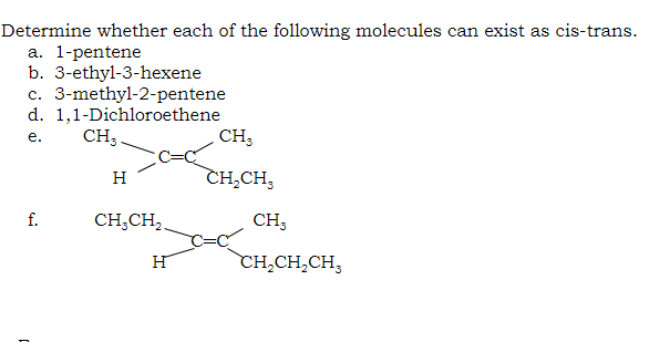 Determine whether each of the following molecules can exist as cis-trans.
a. 1-pentene
b. 3-ethyl-3-hexene
c. 3-methyl-2-pentene
d. 1,1-Dichloroethene
CH,.
CH;
е.
H
CH,CH,
f.
CH,CH,
CH,
H
CH,CH,CH,
