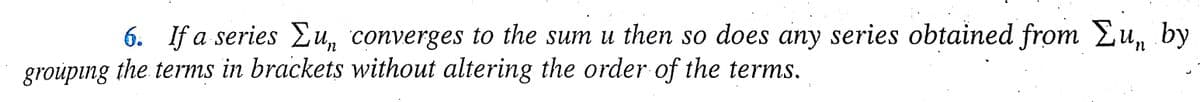 6. If a series Eu, converges to the sum u then so does any series obtained from Lu, by
grouping the terms in brackets without altering the order of the terms.
