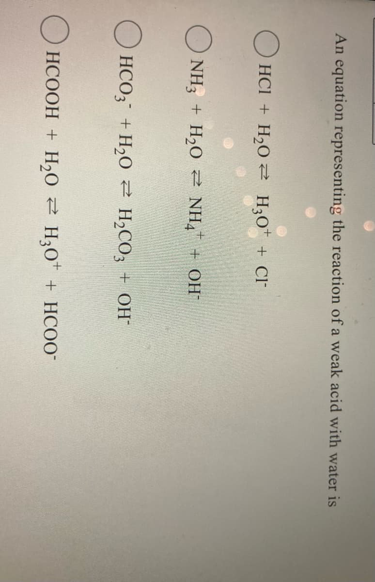 An equation representing the reaction of a weak acid with water is
O HCI + H202 H;0* + Cl
O NH3 + H20 2 NH4 + OH
O HCO3 + H2O 2 H,CO; + OH"
O HCOOH + H,O H30* + HCOO-
