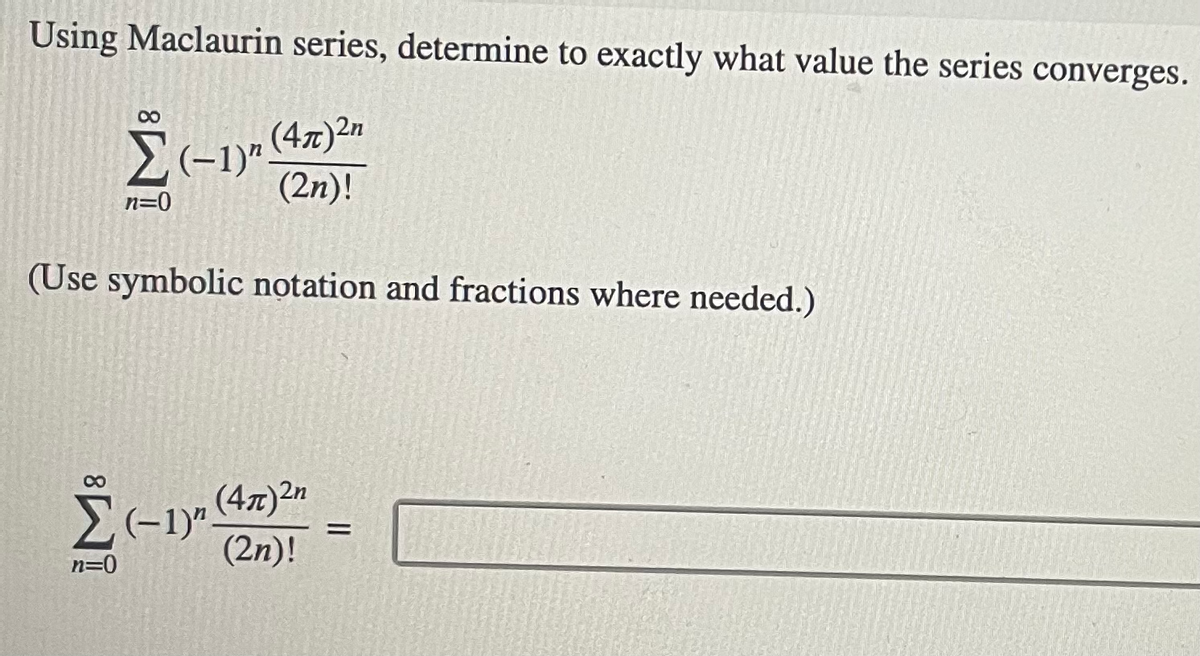 Using Maclaurin series, determine to exactly what value the series converges.
(47)2n
-1)"
(2n)!
n=0
(Use symbolic notation and fractions where needed.)
(47)2n
2(-1)".
(2n)!
n=0
