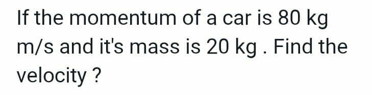 If the momentum of a car is 80 kg
m/s and it's mass is 20 kg. Find the
velocity?