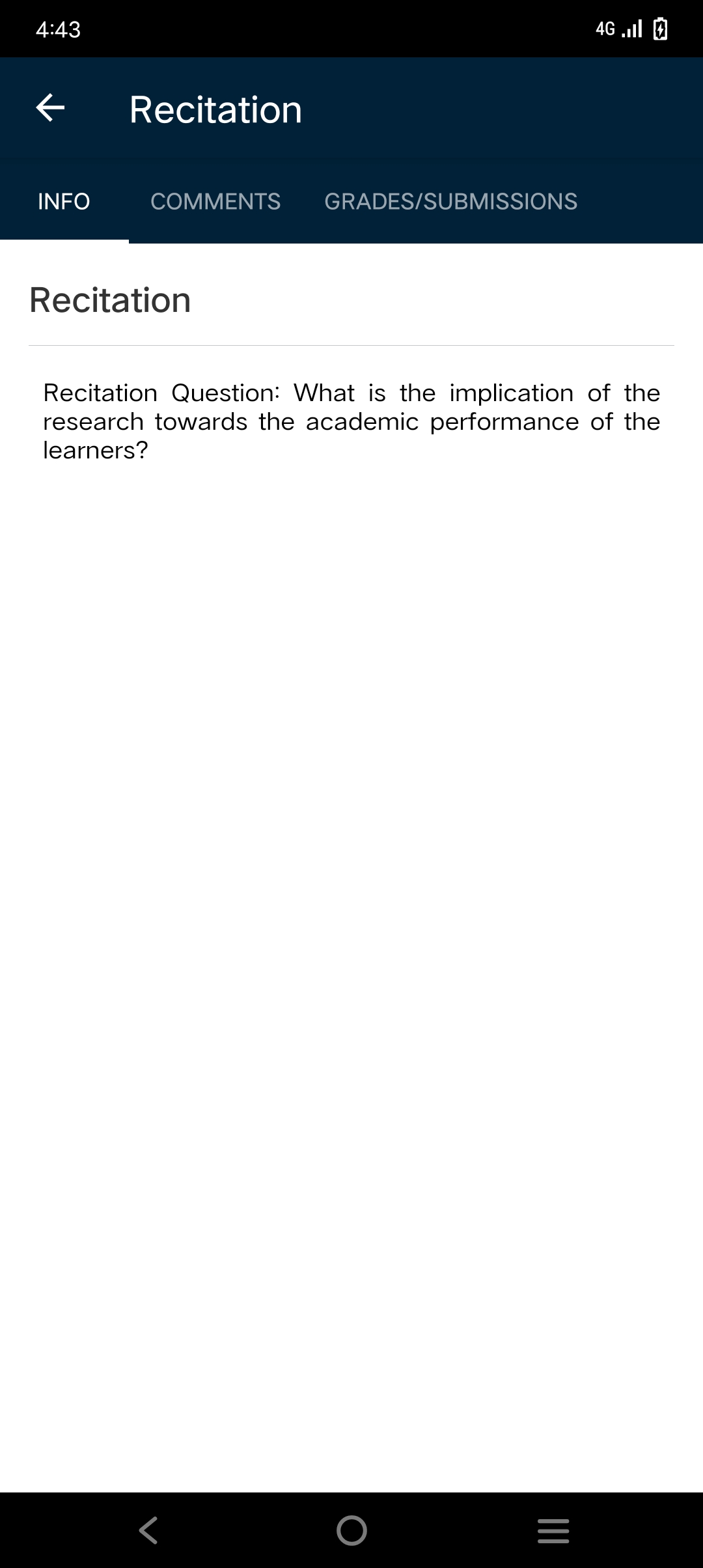 4:43
4G „ill 0
Recitation
INFO
COMMENTS
GRADES/SUBMISSIONS
Recitation
Recitation Question: What is the implication of the
research towards the academic performance of the
learners?
