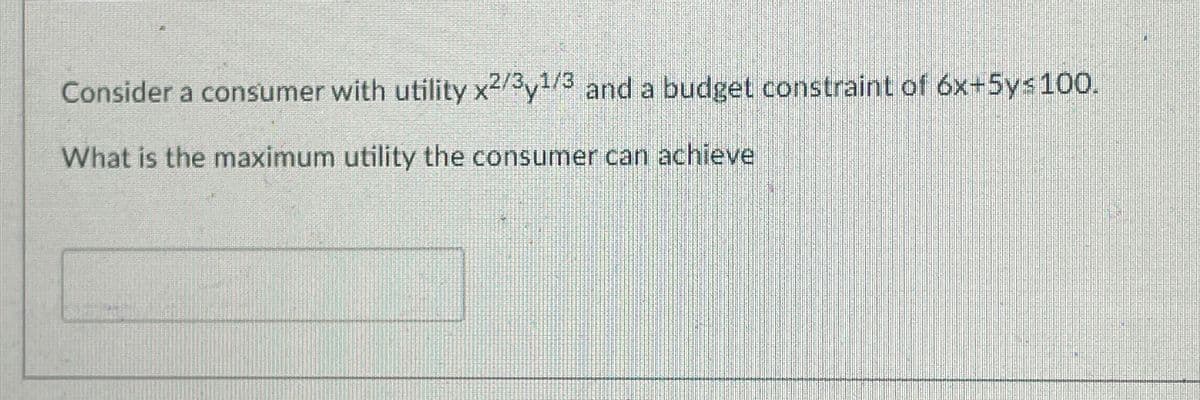 Consider a consumer with utility x2/3y1/3 and a budget constraint of 6x+5ys 100.
What is the maximum utility the consumer can achieve