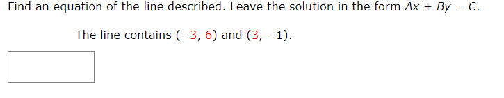 Find an equation of the line described. Leave the solution in the form Ax + By = C.
The line contains (-3, 6) and (3, -1).