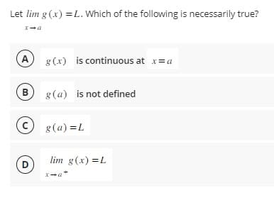 Let lim g(x) = L. Which of the following is necessarily true?
D+X
A g(x) is continuous at x = a
Bg(a) is not defined
Cg(a)=L
D
lim g(x)=L
D+X