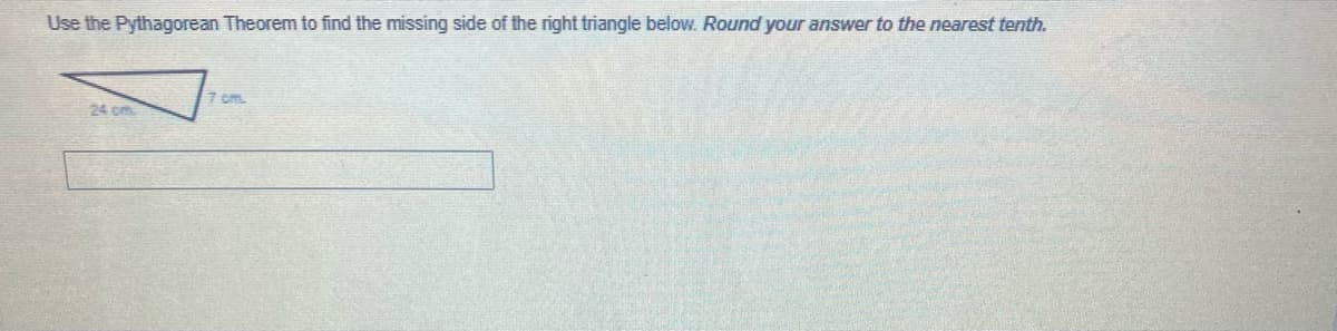 Use the Pythagorean Theorem to find the missing side of the right triangle below. Round your answer to the nearest tenth.
7 Gm.
24 cm
