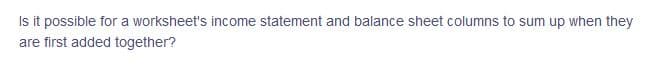 Is it possible for a worksheet's income statement and balance sheet columns to sum up when they
are first added together?
