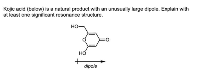 Kojic acid (below) is a natural product with an unusually large dipole. Explain with
at least one significant resonance structure.
HO
HO
+
dipole
=0