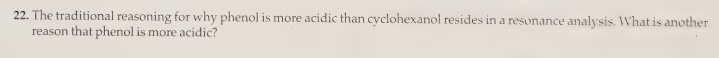 22. The traditional reasoning for why phenol is more acidic than cyclohexanol resides in a resonance analysis. What is another
reason that phenol is more acidic?