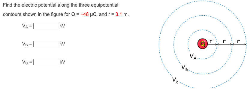 Find the electric potential along the three equipotential
contours shown in the figure for Q = -48 μC, and r = 3.1 m.
VA =
kV
VB =
Vc =
kV
kV
Vc-
Vp
Vo-