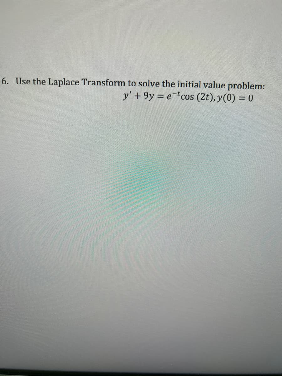 6. Use the Laplace Transform to solve the initial value problem:
y' +9y = e-tcos (2t), y(0) = 0