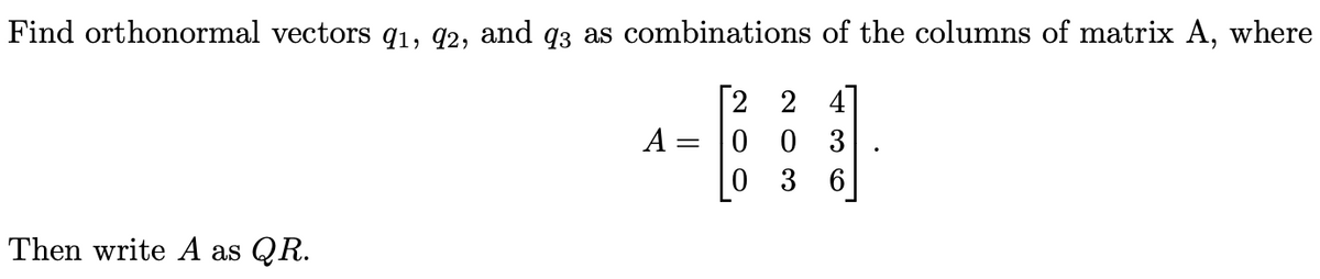 Find orthonormal vectors 91, 92, and q3 as combinations of the columns of matrix A, where
[2 2
Then write A as QR.
A
-
0
0
0 3
3 6