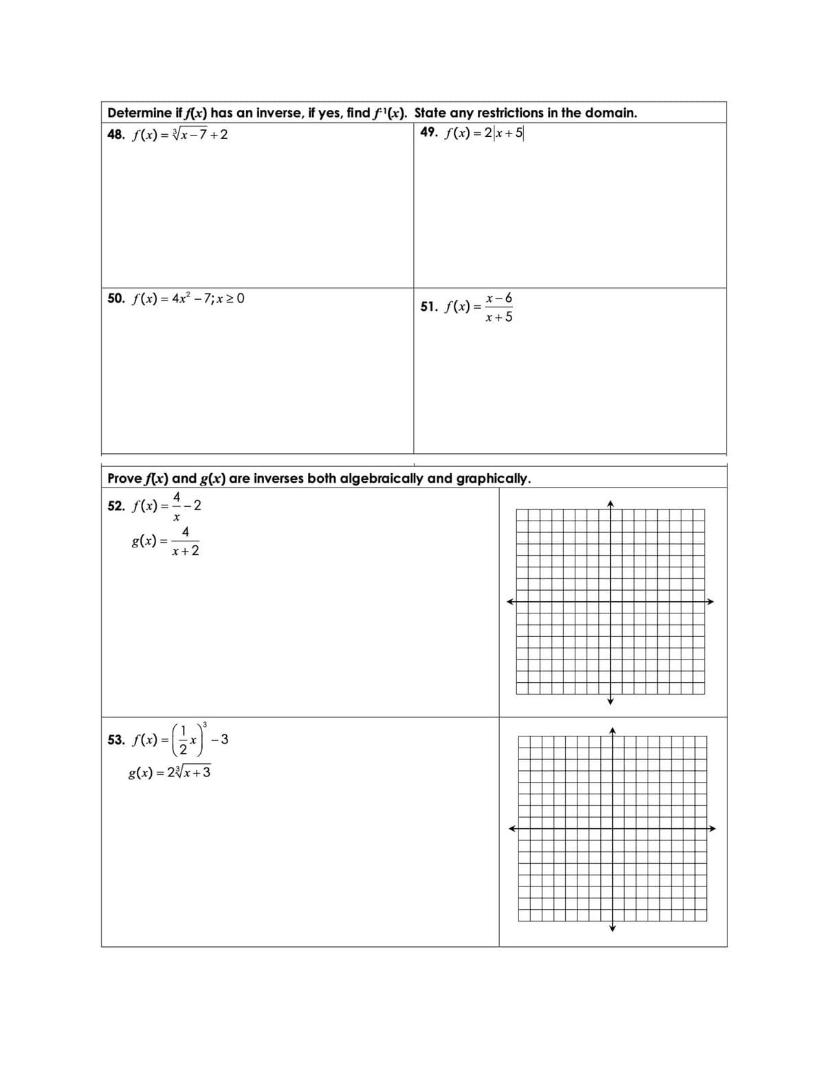 Determine if f(x) has an inverse, if yes, find f'(x). State any restrictions in the domain.
48. f(x) = x-7+2
49. f(x) = 2|x+5|
50. /(x) — 4x? -7;х 20
x- 6
51. f(x) =
x+5
Prove f(x) and g(x) are inverses both algebraically and graphically.
4
52. f(x) =
2
4
g(x) =
x +2
%3D
3
53. f(x) =|x
- 3
g(x) = 2x+3
%3D
