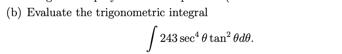 (b) Evaluate the trigonometric integral

\[
\int 243 \sec^4 \theta \tan^2 \theta \, d\theta.
\]