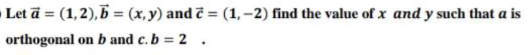 Let ā = (1,2),5 = (x, y) and = (1,-2) find the value of x and y such that a is
%3D
%3D
orthogonal onb and c. b 2 .
