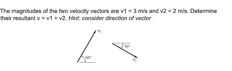 The magnitudes of the two velocity vectors are v1 = 3 m/s and v2 = 2 m/s. Determine
their resultant v = v1 + v2. Hint: consider direction of vector
30°
60°
