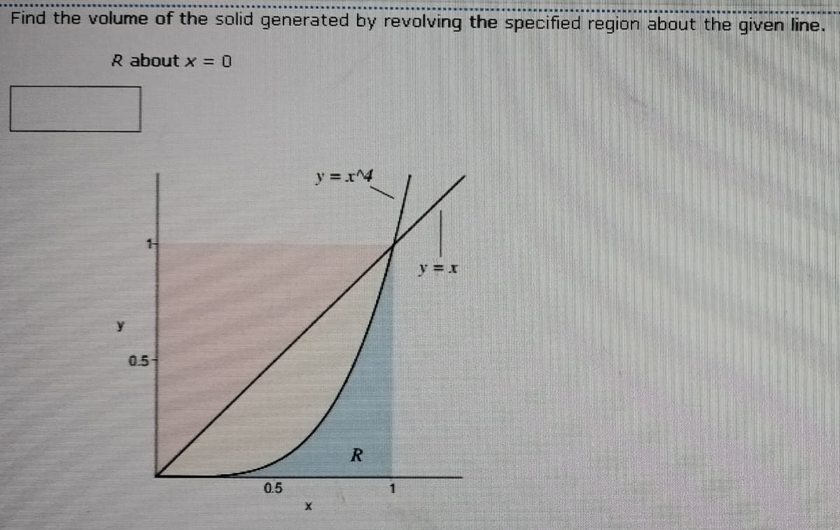 Find the volume of the solid generated by revolving the specified region about the given line.
R about x = 0
y =x^4
y = x
0.5-
0.5
1
