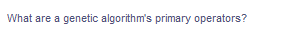 What are a genetic algorithm's primary operators?
