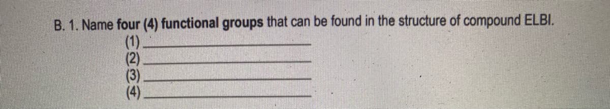 B. 1. Name four (4) functional groups that can be found in the structure of compound ELBI.
(1).
(2)
(3)
(4)

