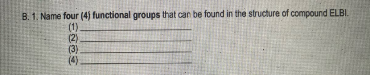 B. 1. Name four (4) functional groups that can be found in the structure of compound ELBI.
(1)
(2)
(3)
(4)
