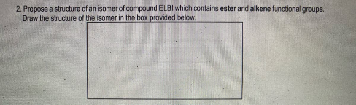 2. Propose a structure of an isomer of compound ELBI which contains ester and alkene functional groups.
Draw the structure of the isomer in the box provided below.
