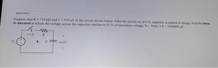 QUESTION 4
Suppose that R-714 k2 and C-510 uF in the circuit shown below. After the switch on, at t-0, capacitor is started to charge, Find the time
in second at which the voltage across the capacitor reaches to 51% of saturation voltage, Vs. Note: 1 F 1000000 µF.
Im0
R
(1)