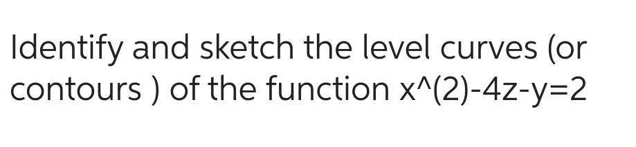 Identify and sketch the level curves (or
of the function x^(2)-4z-y=2
contours)